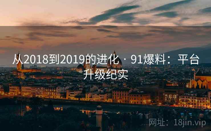 从2018到2019的进化 · 91爆料：平台升级纪实
