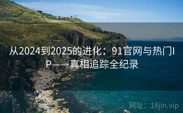 从2024到2025的进化：91官网与热门IP——真相追踪全纪录