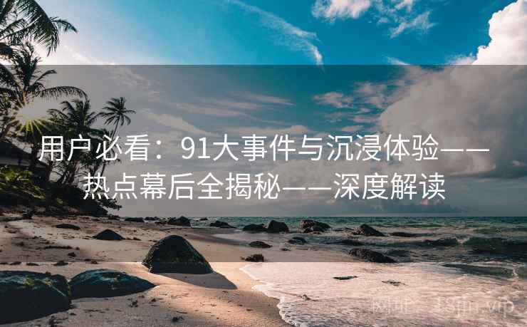 用户必看：91大事件与沉浸体验——热点幕后全揭秘——深度解读