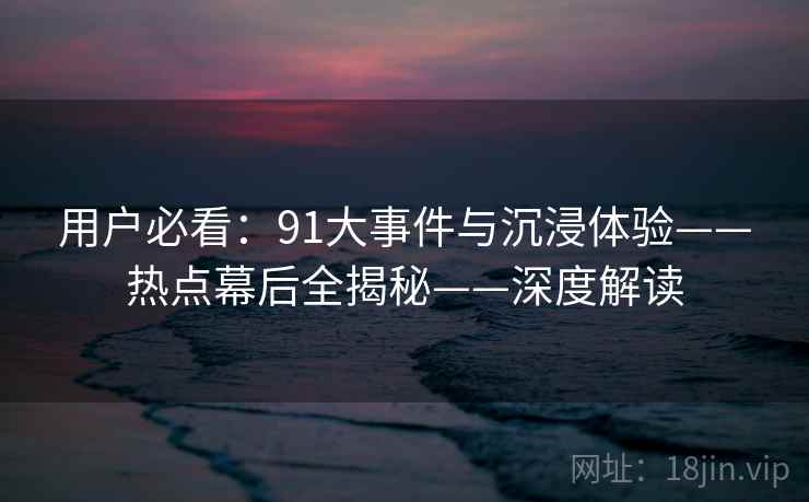 用户必看：91大事件与沉浸体验——热点幕后全揭秘——深度解读