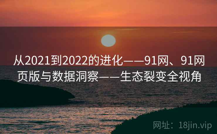 从2021到2022的进化——91网、91网页版与数据洞察——生态裂变全视角