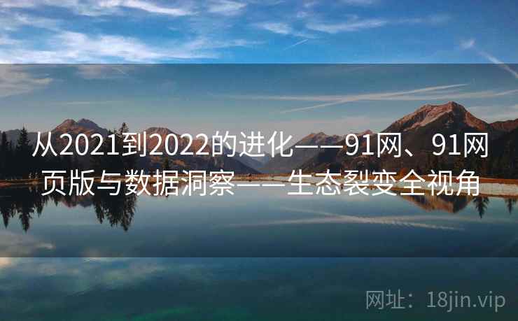 从2021到2022的进化——91网、91网页版与数据洞察——生态裂变全视角