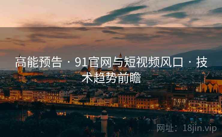 高能预告 · 91官网与短视频风口 · 技术趋势前瞻