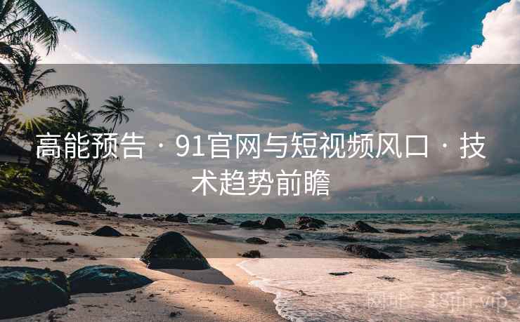高能预告 · 91官网与短视频风口 · 技术趋势前瞻