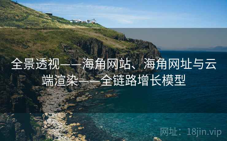 全景透视——海角网站、海角网址与云端渲染——全链路增长模型