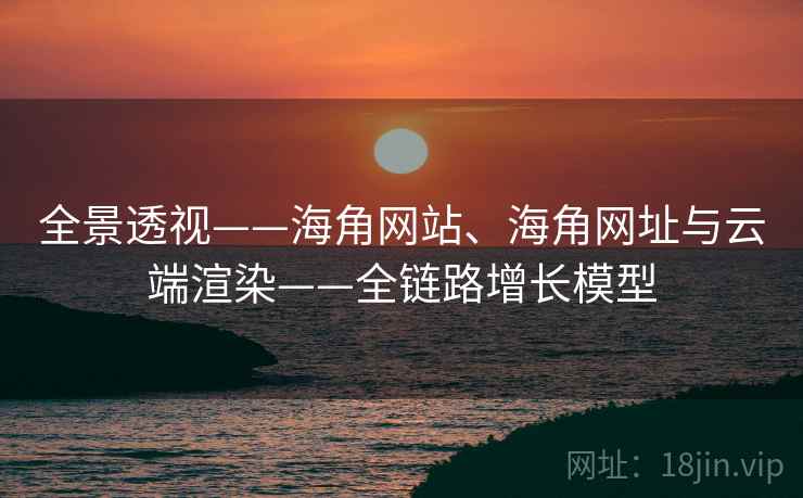 全景透视——海角网站、海角网址与云端渲染——全链路增长模型