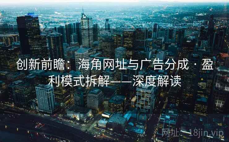 创新前瞻：海角网址与广告分成 · 盈利模式拆解——深度解读