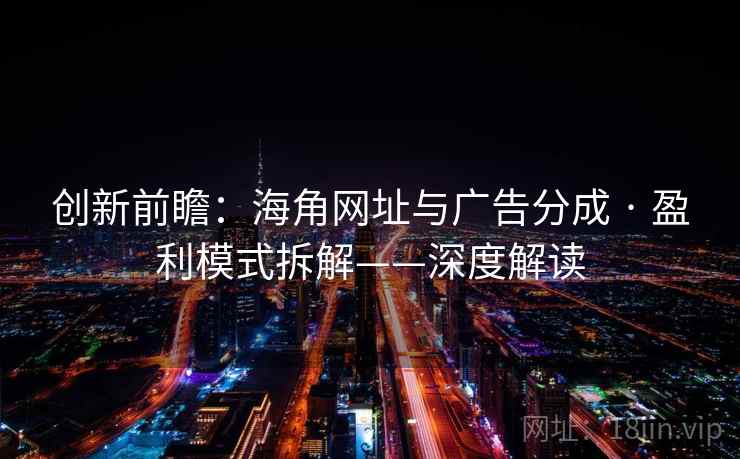 创新前瞻：海角网址与广告分成 · 盈利模式拆解——深度解读