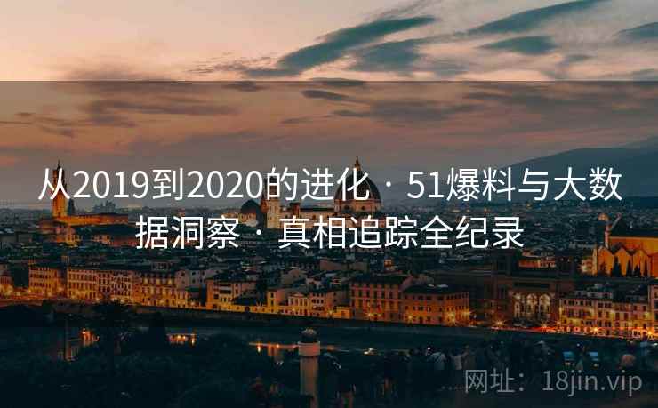从2019到2020的进化 · 51爆料与大数据洞察 · 真相追踪全纪录