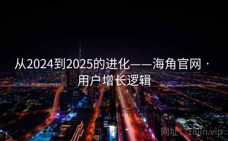从2024到2025的进化——海角官网 · 用户增长逻辑