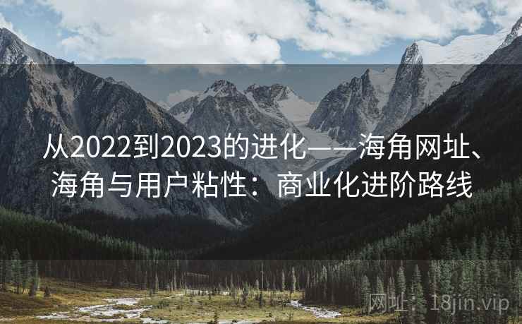 从2022到2023的进化——海角网址、海角与用户粘性：商业化进阶路线