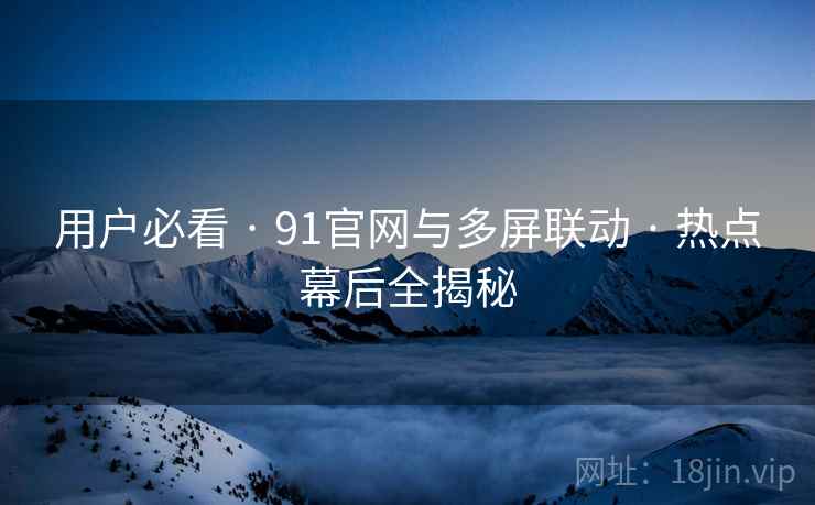 用户必看 · 91官网与多屏联动 · 热点幕后全揭秘