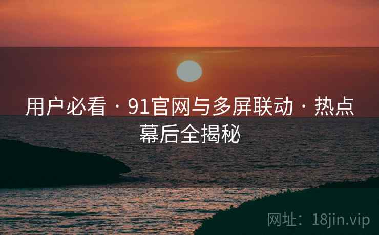 用户必看 · 91官网与多屏联动 · 热点幕后全揭秘