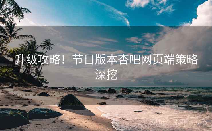 升级攻略！节日版本杏吧网页端策略深挖