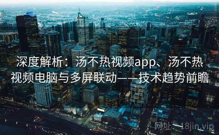 深度解析：汤不热视频app、汤不热视频电脑与多屏联动——技术趋势前瞻