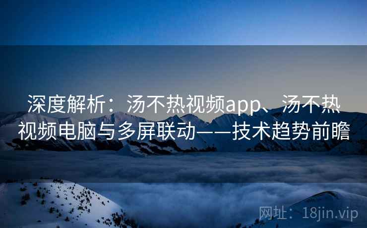 深度解析：汤不热视频app、汤不热视频电脑与多屏联动——技术趋势前瞻