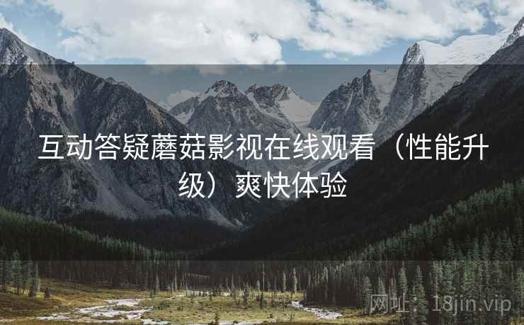 互动答疑蘑菇影视在线观看（性能升级）爽快体验