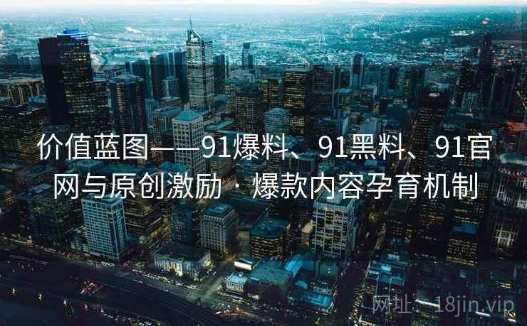 价值蓝图——91爆料、91黑料、91官网与原创激励 · 爆款内容孕育机制