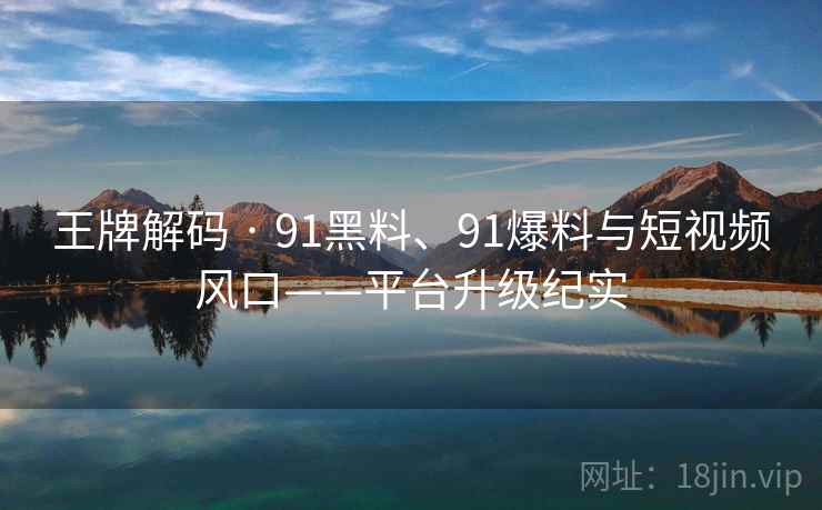 王牌解码 · 91黑料、91爆料与短视频风口——平台升级纪实