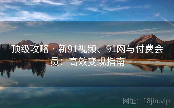 顶级攻略 · 新91视频、91网与付费会员：高效变现指南