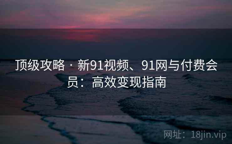 顶级攻略 · 新91视频、91网与付费会员：高效变现指南