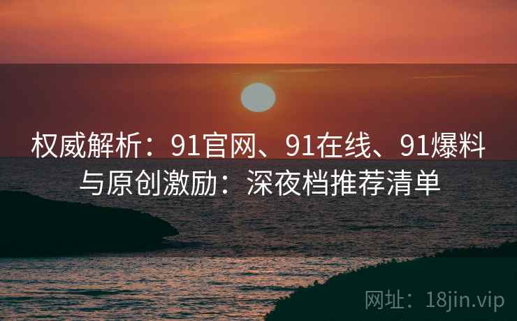 权威解析：91官网、91在线、91爆料与原创激励：深夜档推荐清单