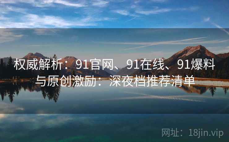 权威解析：91官网、91在线、91爆料与原创激励：深夜档推荐清单