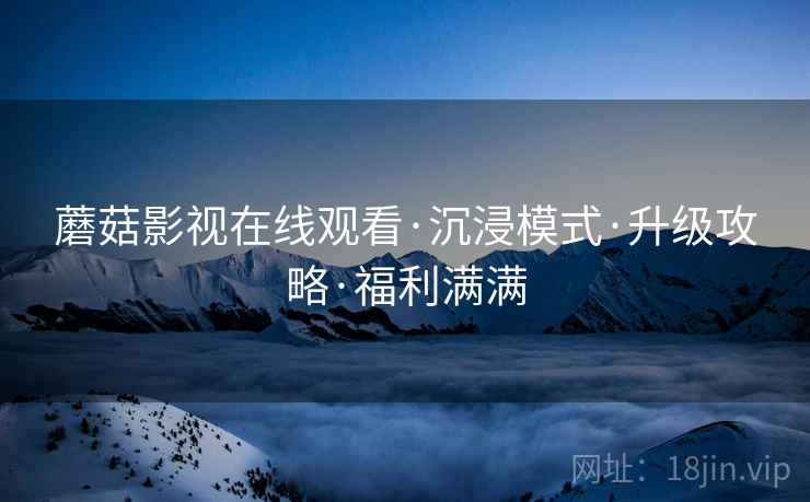 蘑菇影视在线观看·沉浸模式·升级攻略·福利满满