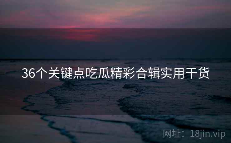 36个关键点吃瓜精彩合辑实用干货