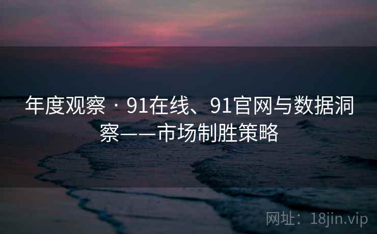 年度观察 · 91在线、91官网与数据洞察——市场制胜策略