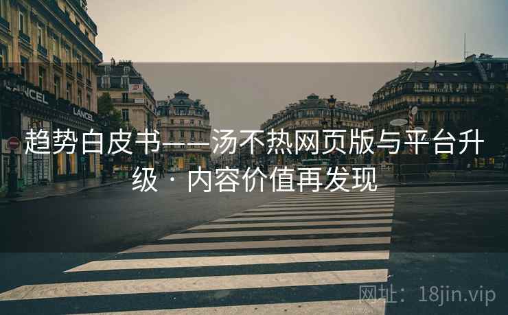 趋势白皮书——汤不热网页版与平台升级 · 内容价值再发现