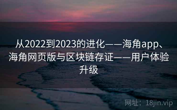 从2022到2023的进化——海角app、海角网页版与区块链存证——用户体验升级