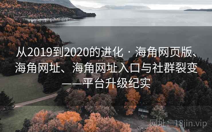 从2019到2020的进化 · 海角网页版、海角网址、海角网址入口与社群裂变——平台升级纪实