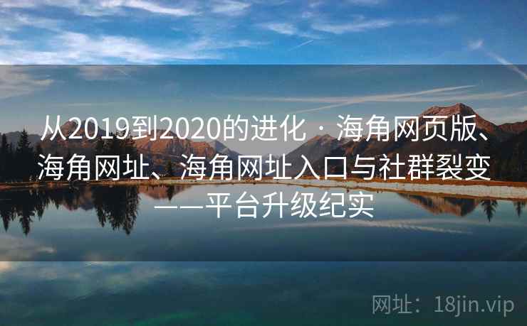 从2019到2020的进化 · 海角网页版、海角网址、海角网址入口与社群裂变——平台升级纪实