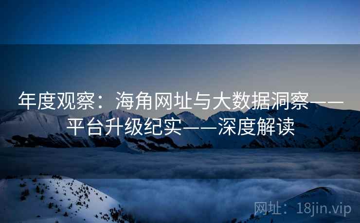 年度观察：海角网址与大数据洞察——平台升级纪实——深度解读