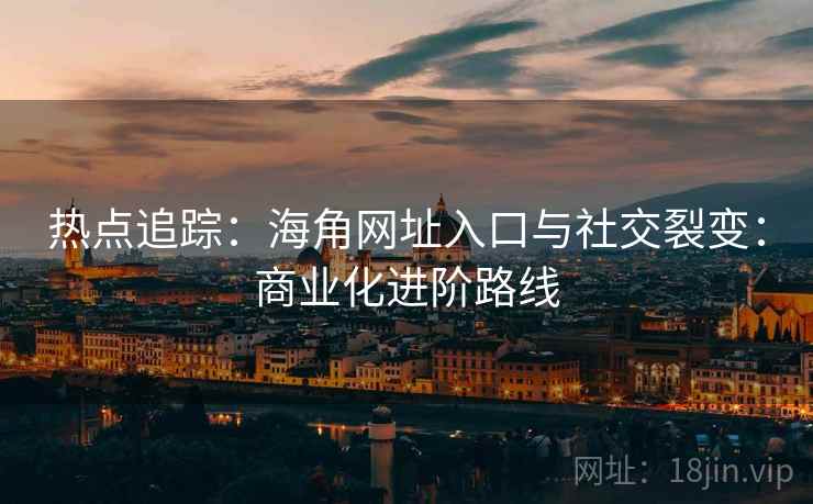 热点追踪：海角网址入口与社交裂变：商业化进阶路线