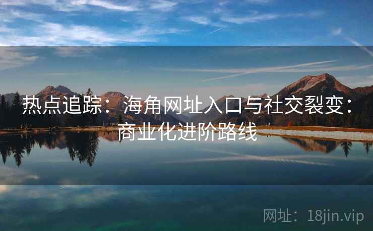 热点追踪：海角网址入口与社交裂变：商业化进阶路线