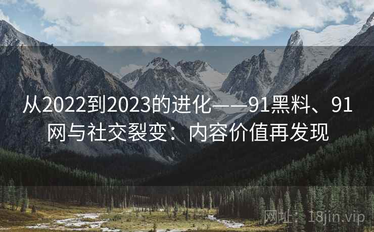 从2022到2023的进化——91黑料、91网与社交裂变：内容价值再发现