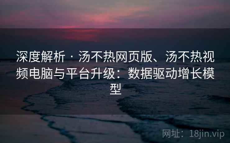 深度解析 · 汤不热网页版、汤不热视频电脑与平台升级：数据驱动增长模型