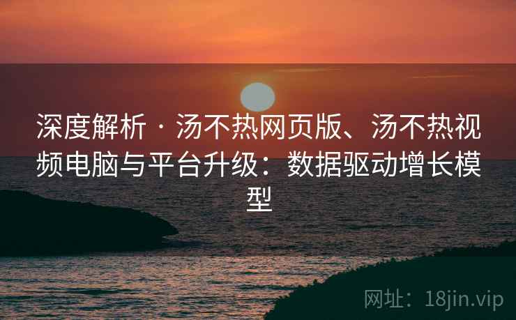 深度解析 · 汤不热网页版、汤不热视频电脑与平台升级：数据驱动增长模型