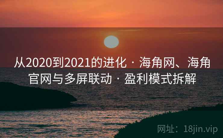 从2020到2021的进化 · 海角网、海角官网与多屏联动 · 盈利模式拆解