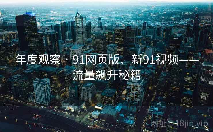年度观察 · 91网页版、新91视频——流量飙升秘籍