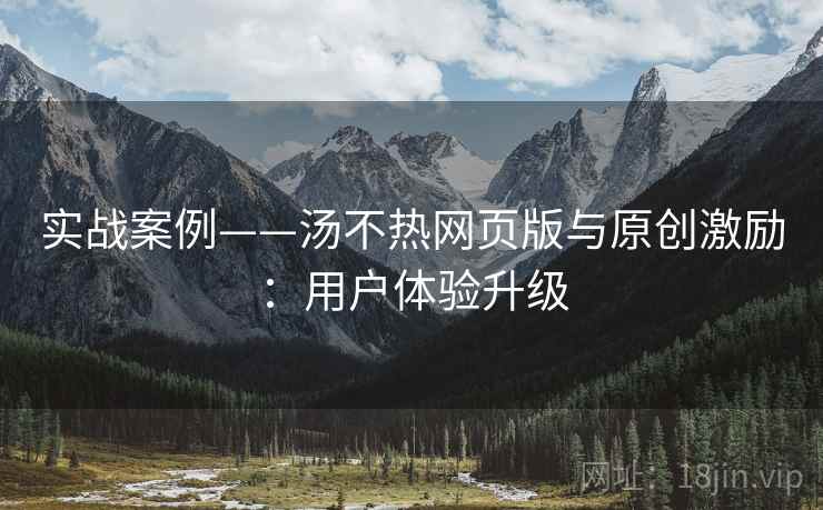 实战案例——汤不热网页版与原创激励：用户体验升级