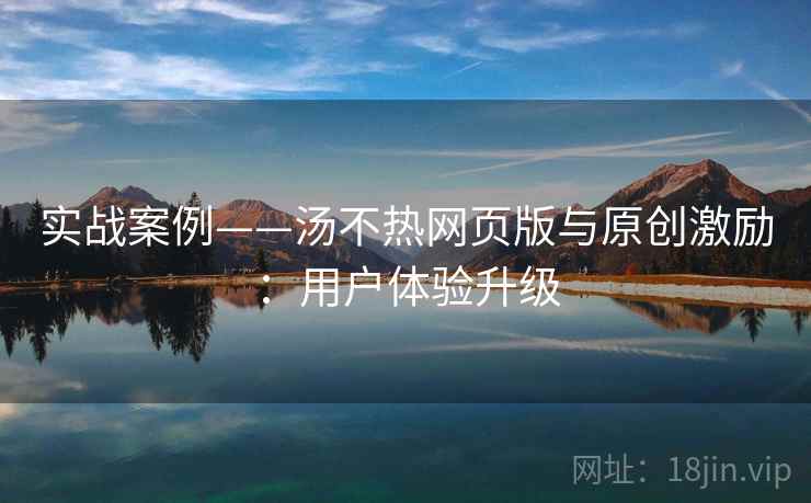 实战案例——汤不热网页版与原创激励：用户体验升级