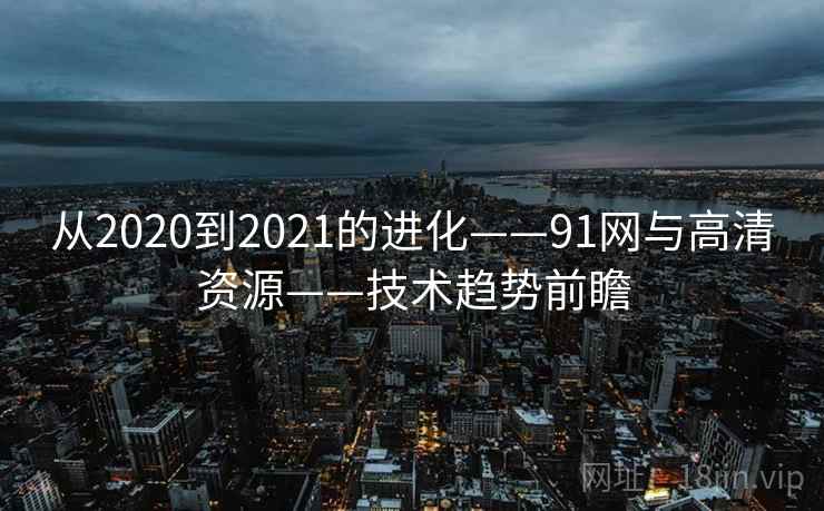 从2020到2021的进化——91网与高清资源——技术趋势前瞻