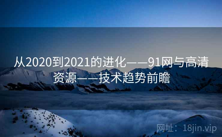 从2020到2021的进化——91网与高清资源——技术趋势前瞻