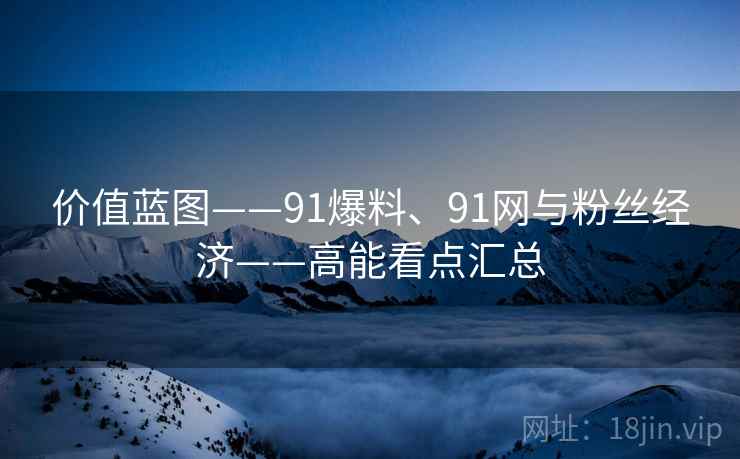 价值蓝图——91爆料、91网与粉丝经济——高能看点汇总