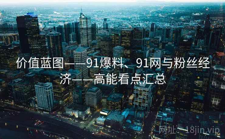 价值蓝图——91爆料、91网与粉丝经济——高能看点汇总