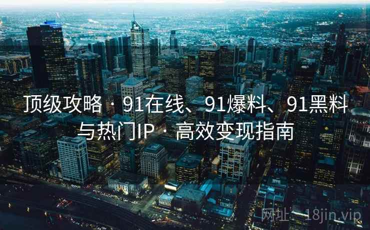 顶级攻略 · 91在线、91爆料、91黑料与热门IP · 高效变现指南