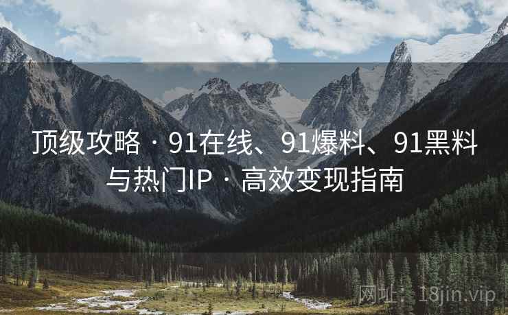 顶级攻略 · 91在线、91爆料、91黑料与热门IP · 高效变现指南